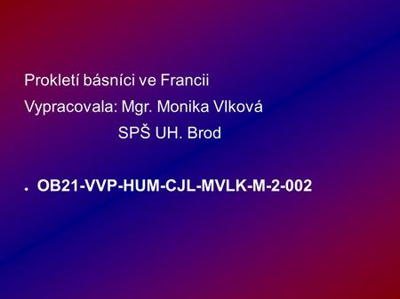 Prokletí básníci ve Francii Vypracovala: Mgr. Monika Vlková SPŠ UH. Brod ● OB21-VVP-HUM-CJL-MVLK-M-2-002.