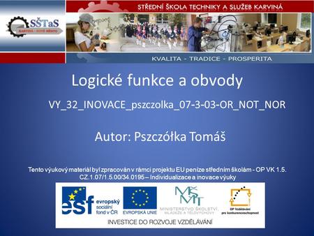 Logické funkce a obvody VY_32_INOVACE_pszczolka_07 - 3 - 03 - OR_NOT_NOR Tento výukový materiál byl zpracován v rámci projektu EU peníze středním školám.