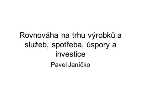 Rovnováha na trhu výrobků a služeb, spotřeba, úspory a investice Pavel Janíčko.