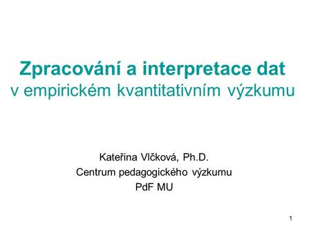 1 Zpracování a interpretace dat v empirickém kvantitativním výzkumu Kateřina Vlčková, Ph.D. Centrum pedagogického výzkumu PdF MU.