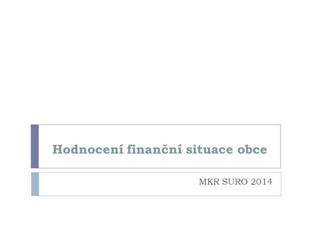 Hodnocení finanční situace obce MKR SURO 2014. Finanční analýza Rozbor minulého hospodaření  odhalení pozitivních a negativních faktorů, které hospodaření.