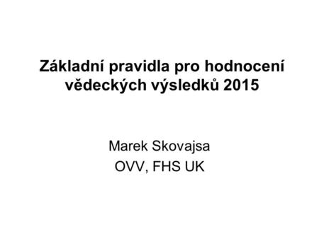 Základní pravidla pro hodnocení vědeckých výsledků 2015 Marek Skovajsa OVV, FHS UK.