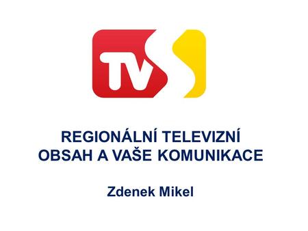 REGIONÁLNÍ TELEVIZNÍ OBSAH A VAŠE KOMUNIKACE Zdenek Mikel.