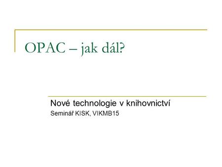 OPAC – jak dál? Nové technologie v knihovnictví Seminář KISK, VIKMB15.
