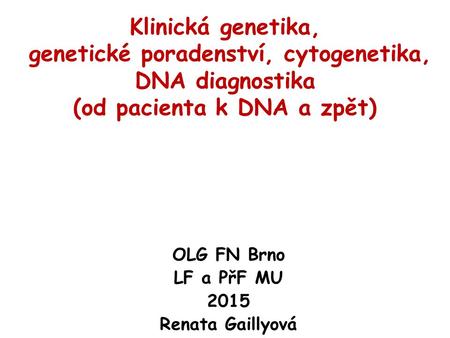 Klinická genetika, genetické poradenství, cytogenetika, DNA diagnostika (od pacienta k DNA a zpět) OLG FN Brno LF a PřF MU 2015 Renata Gaillyová.