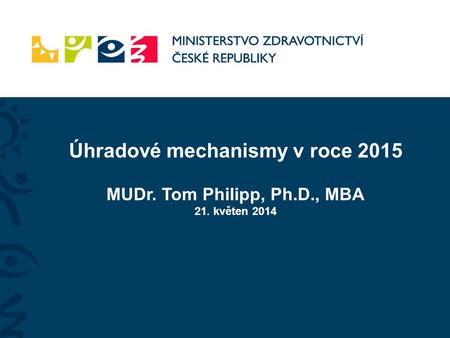 Úhradové mechanismy v roce 2015 MUDr. Tom Philipp, Ph.D., MBA 21. květen 2014.