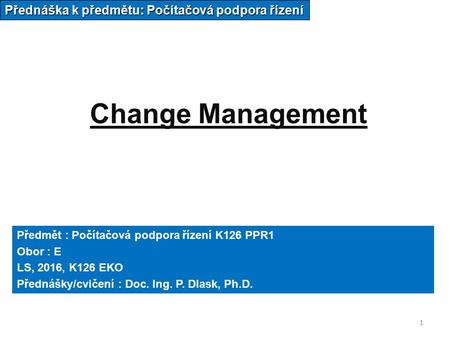 1 Change Management Přednáška k předmětu: Počítačová podpora řízení Předmět : Počítačová podpora řízení K126 PPR1 Obor : E LS, 2016, K126 EKO Přednášky/cvičení.
