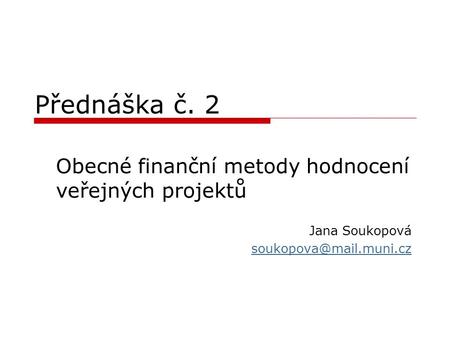 Přednáška č. 2 Obecné finanční metody hodnocení veřejných projektů Jana Soukopová