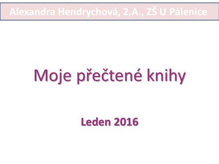 Moje přečtené knihy Leden 2016 Alexandra Hendrychová, 2.A., ZŠ U Pálenice.