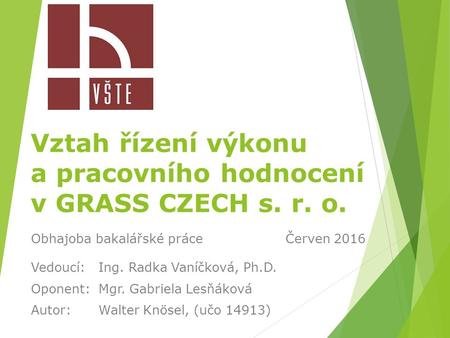Vztah řízení výkonu a pracovního hodnocení v GRASS CZECH s. r. o. Vedoucí:Ing. Radka Vaníčková, Ph.D. Oponent:Mgr. Gabriela Lesňáková Autor:Walter Knösel,
