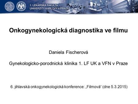 Onkogynekologická diagnostika ve filmu Daniela Fischerová Gynekologicko-porodnická klinika 1. LF UK a VFN v Praze 6. jihlavská onkogynekologická konference: