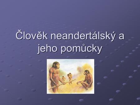 Člověk neandertálský a jeho pomůcky. Člověk neandertálský Neandertáleci žili odloučeně v Evropě,kde řádili kruté zimy. Po stovky let však tento světadíl.