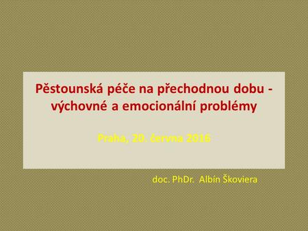 Pěstounská péče na přechodnou dobu - výchovné a emocionální problémy Praha, 20. června 2016 doc. PhDr. Albín Škoviera.