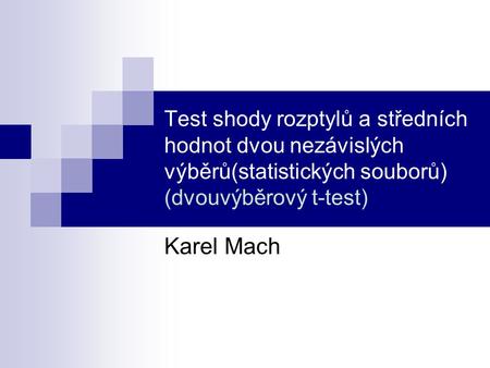 Test shody rozptylů a středních hodnot dvou nezávislých výběrů(statistických souborů) (dvouvýběrový t-test) Karel Mach.