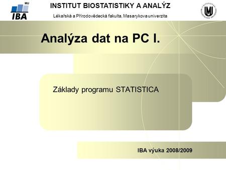 INSTITUT BIOSTATISTIKY A ANALÝZ Lékařská a Přírodovědecká fakulta, Masarykova univerzita IBA výuka 2008/2009 Analýza dat na PC I. Základy programu STATISTICA.