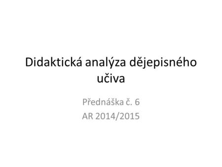 Didaktická analýza dějepisného učiva Přednáška č. 6 AR 2014/2015.