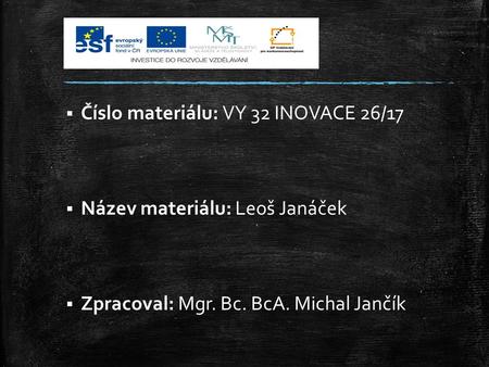  Číslo materiálu: VY 32 INOVACE 26/17  Název materiálu: Leoš Janáček  Zpracoval: Mgr. Bc. BcA. Michal Jančík.