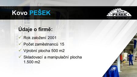 Údaje o firmě: Rok založení 2001 Počet zaměstnanců 15 Výrobní plocha 500 m2 Skladovací a manipulační plocha m2 Kovo PEŠEK.