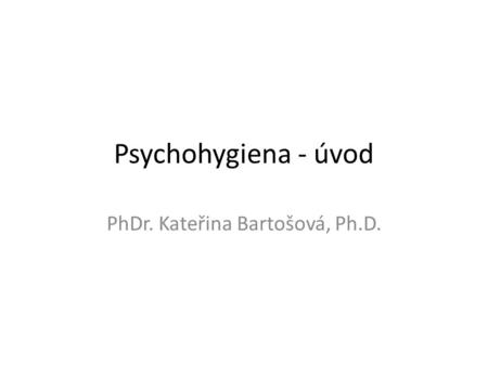 Psychohygiena - úvod PhDr. Kateřina Bartošová, Ph.D.