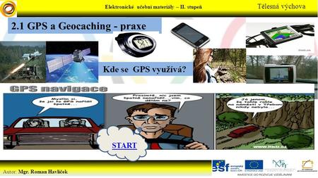 Elektronické učební materiály – II. stupeň Tělesná výchova Autor: Mgr. Roman Havlíček 2.1 GPS a Geocaching - praxe Kde se GPS využívá? START.