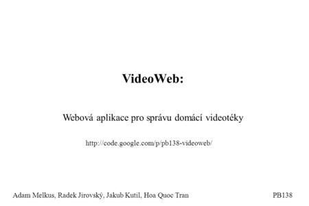 VideoWeb: Webová aplikace pro správu domácí videotéky Adam Melkus, Radek Jirovský, Jakub Kutil, Hoa Quoc TranPB138