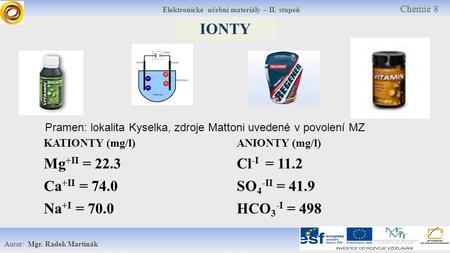 Elektronické učební materiály – II. stupeň Chemie 8 Autor: Mgr. Radek Martinák IONTY KATIONTY (mg/l)ANIONTY (mg/l) Mg +II = 22.3Cl -I = 11.2 Ca +II = 74.0SO.