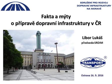 Fakta a mýty o přípravě dopravní infrastruktury v ČR Ostrava Libor Lukáš předseda SRDIM.