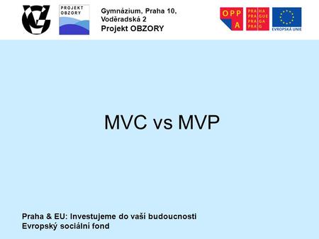 Praha & EU: Investujeme do vaší budoucnosti Evropský sociální fond Gymnázium, Praha 10, Voděradská 2 Projekt OBZORY MVC vs MVP.