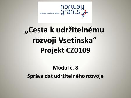 „Cesta k udržitelnému rozvoji Vsetínska“ Projekt CZ0109 Modul č. 8 Správa dat udržitelného rozvoje.