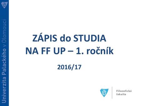 ZÁPIS do STUDIA NA FF UP – 1. ročník 2016/17. Základní informace –   záložka „studentům“ 1.Studijní řády a.