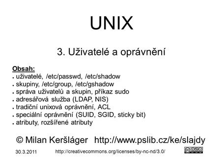 UNIX 3. Uživatelé a oprávnění © Milan Keršlágerhttp://www.pslib.cz/ke/slajdy  Obsah: ● uživatelé, /etc/passwd,