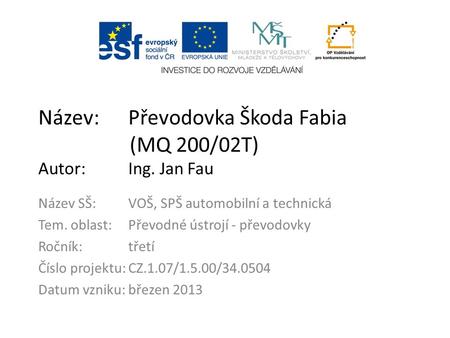 Název:Převodovka Škoda Fabia (MQ 200/02T) Autor:Ing. Jan Fau Název SŠ:VOŠ, SPŠ automobilní a technická Tem. oblast:Převodné ústrojí - převodovky Ročník:třetí.