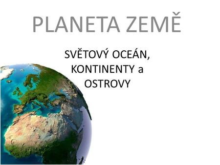 PLANETA ZEMĚ SVĚTOVÝ OCEÁN, KONTINENTY a OSTROVY.