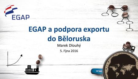 EGAP a podpora exportu do Běloruska Marek Dlouhý 5. října 2016.