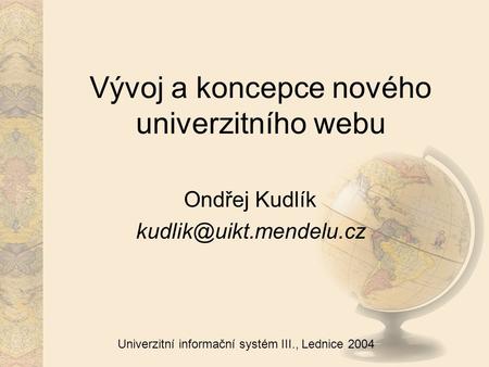 Univerzitní informační systém III., Lednice 2004 Vývoj a koncepce nového univerzitního webu Ondřej Kudlík