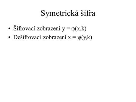 Symetrická šifra Šifrovací zobrazení y = φ(x,k) Dešifrovací zobrazení x = ψ(y,k)