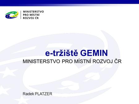 MINISTERSTVO PRO MÍSTNÍ ROZVOJ ČR Radek PLATZER e-tržiště GEMIN.