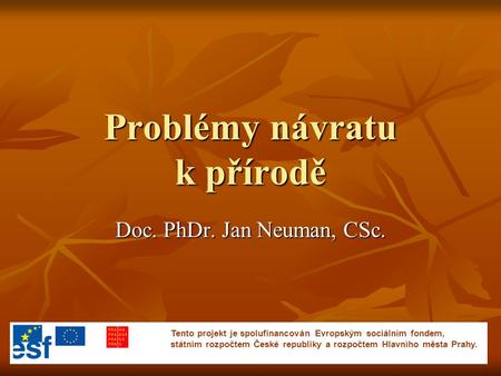 Problémy návratu k přírodě Doc. PhDr. Jan Neuman, CSc. Tento projekt je spolufinancován Evropským sociálním fondem, státním rozpočtem České republiky a.