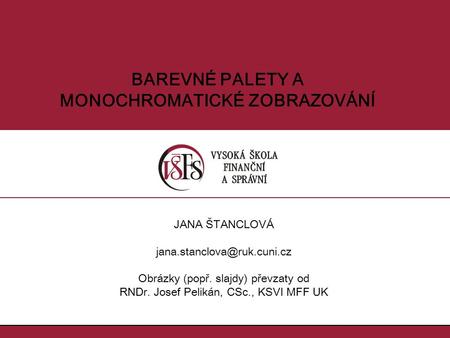 BAREVNÉ PALETY A MONOCHROMATICKÉ ZOBRAZOVÁNÍ JANA ŠTANCLOVÁ Obrázky (popř. slajdy) převzaty od RNDr. Josef Pelikán, CSc., KSVI.