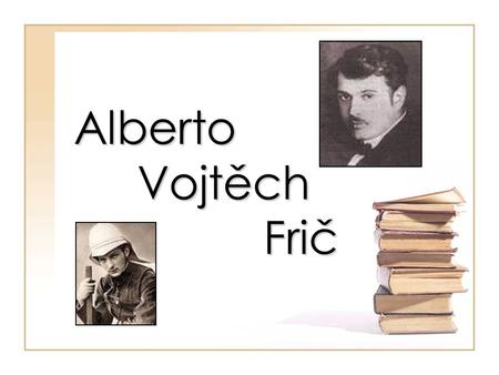 Alberto Vojtěch Frič. Základní údaje Narodil se 8. září 1882 v Praze Zemřel 4. prosince 1944 v Praze Frič byl český etnograf, cestovatel, botanik a spisovatel.