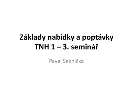 Základy nabídky a poptávky TNH 1 – 3. seminář Pavel Seknička.