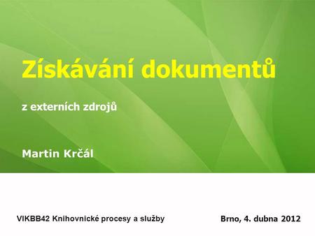 Získávání dokumentů z externích zdrojů Martin Krčál VIKBB42 Knihovnické procesy a služby Brno, 4. dubna 2012.