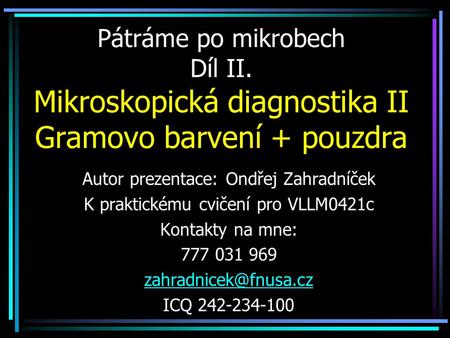 Pátráme po mikrobech Díl II. Mikroskopická diagnostika II Gramovo barvení + pouzdra Autor prezentace: Ondřej Zahradníček K praktickému cvičení pro VLLM0421c.