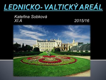 Kateřina Sobková XI.A 2015/16. Lednicko-Valtický areál je jedním z největších pokladů České republiky a světového a kulturního dědictví vůbec nejrozsáhlejší.