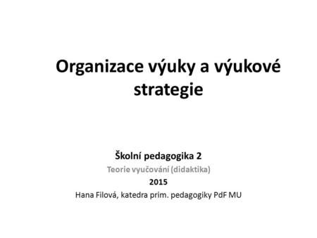 Organizace výuky a výukové strategie Školní pedagogika 2 Teorie vyučování (didaktika) 2015 Hana Filová, katedra prim. pedagogiky PdF MU.