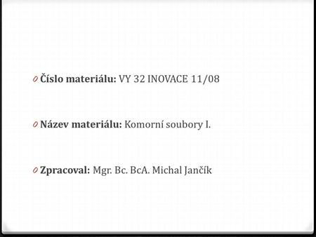 0 Číslo materiálu: VY 32 INOVACE 11/08 0 Název materiálu: Komorní soubory I. 0 Zpracoval: Mgr. Bc. BcA. Michal Jančík.