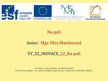 Na poli Autor: Mgr. Věra Martincová VY_32_INOVACE_22_Na poli Vytvořeno v rámci projektu „EU peníze školám“. OP VK oblast podpory 1.4 s názvem Zlepšení.