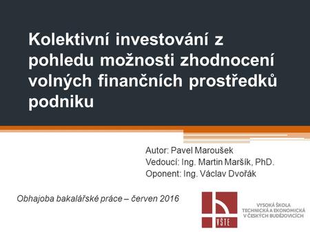 Kolektivní investování z pohledu možnosti zhodnocení volných finančních prostředků podniku Autor: Pavel Maroušek Vedoucí: Ing. Martin Maršík, PhD. Oponent:
