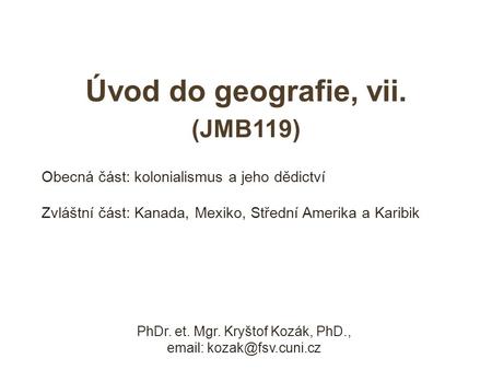 Úvod do geografie, vii. (JMB119) PhDr. et. Mgr. Kryštof Kozák, PhD.,   Obecná část: kolonialismus a jeho dědictví Zvláštní část: