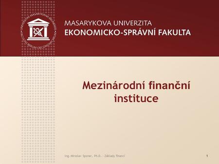 Ing. Miroslav Sponer, Ph.D. - Základy financí1 Mezinárodní finanční instituce.